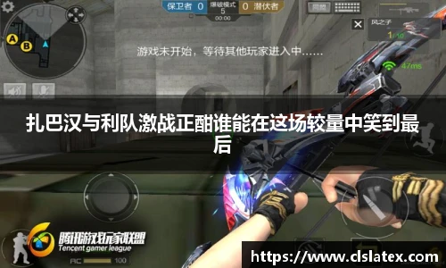 扎巴汉与利队激战正酣谁能在这场较量中笑到最后