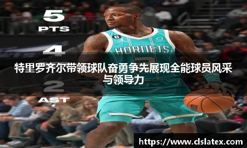 特里罗齐尔带领球队奋勇争先展现全能球员风采与领导力